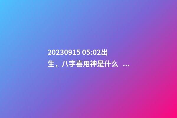 2023.09.15 05:02出生，八字喜用神是什么，推薦2個好聽的名字